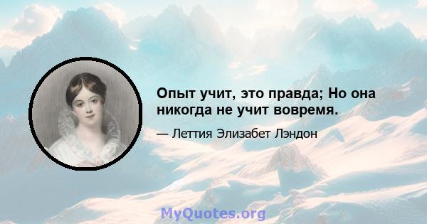 Опыт учит, это правда; Но она никогда не учит вовремя.