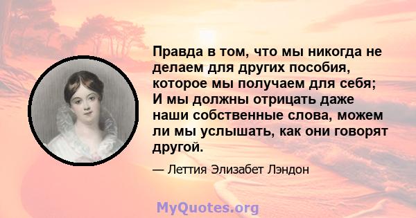 Правда в том, что мы никогда не делаем для других пособия, которое мы получаем для себя; И мы должны отрицать даже наши собственные слова, можем ли мы услышать, как они говорят другой.