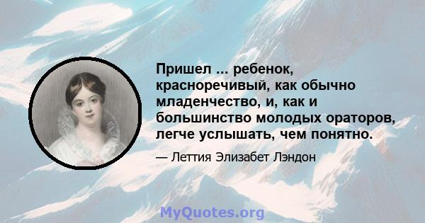 Пришел ... ребенок, красноречивый, как обычно младенчество, и, как и большинство молодых ораторов, легче услышать, чем понятно.