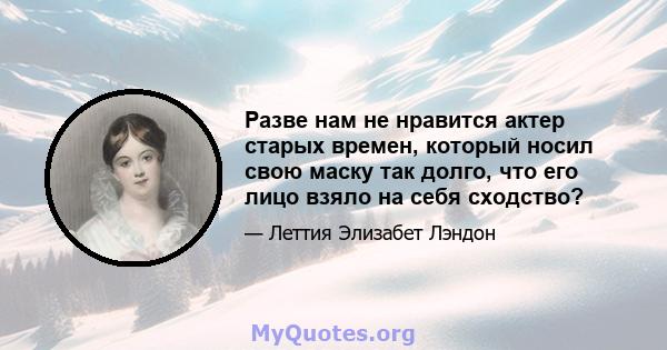 Разве нам не нравится актер старых времен, который носил свою маску так долго, что его лицо взяло на себя сходство?