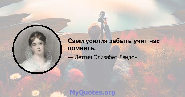 Сами усилия забыть учит нас помнить.