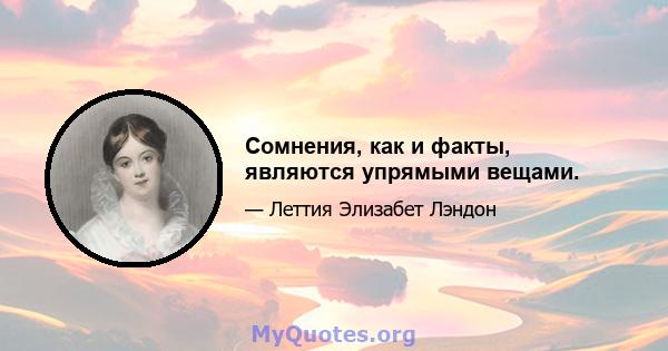 Сомнения, как и факты, являются упрямыми вещами.