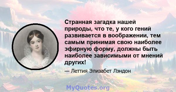 Странная загадка нашей природы, что те, у кого гений развивается в воображении, тем самым принимая свою наиболее эфирную форму, должны быть наиболее зависимыми от мнений других!