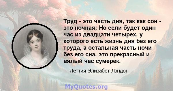 Труд - это часть дня, так как сон - это ночная; Но если будет один час из двадцати четырех, у которого есть жизнь дня без его труда, а остальная часть ночи без его сна, это прекрасный и вялый час сумерек.