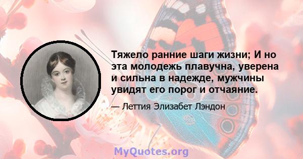 Тяжело ранние шаги жизни; И но эта молодежь плавучна, уверена и сильна в надежде, мужчины увидят его порог и отчаяние.