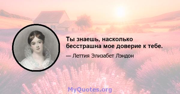 Ты знаешь, насколько бесстрашна мое доверие к тебе.