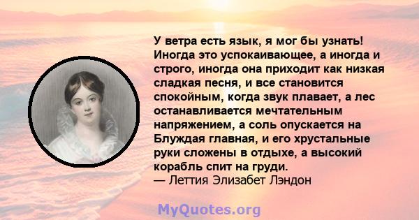 У ветра есть язык, я мог бы узнать! Иногда это успокаивающее, а иногда и строго, иногда она приходит как низкая сладкая песня, и все становится спокойным, когда звук плавает, а лес останавливается мечтательным