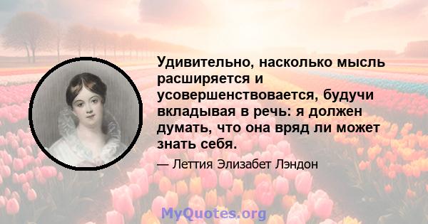 Удивительно, насколько мысль расширяется и усовершенствовается, будучи вкладывая в речь: я должен думать, что она вряд ли может знать себя.