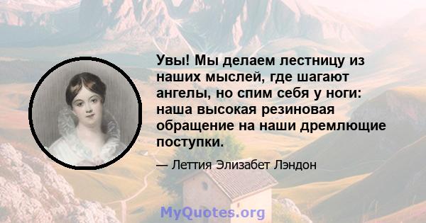 Увы! Мы делаем лестницу из наших мыслей, где шагают ангелы, но спим себя у ноги: наша высокая резиновая обращение на наши дремлющие поступки.