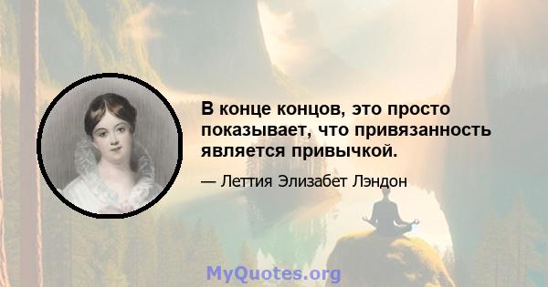 В конце концов, это просто показывает, что привязанность является привычкой.