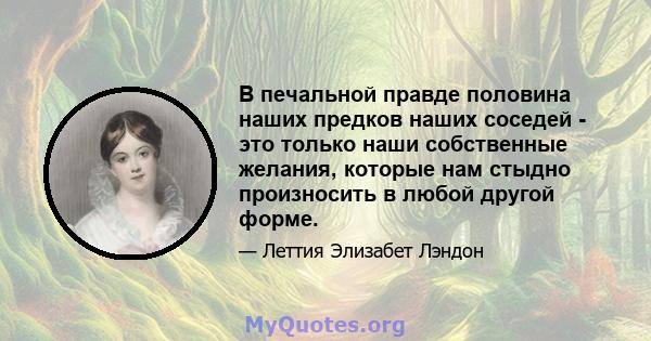 В печальной правде половина наших предков наших соседей - это только наши собственные желания, которые нам стыдно произносить в любой другой форме.