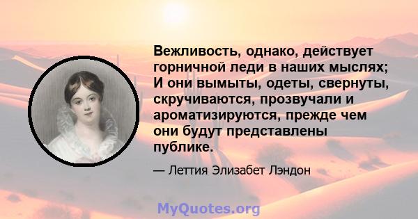 Вежливость, однако, действует горничной леди в наших мыслях; И они вымыты, одеты, свернуты, скручиваются, прозвучали и ароматизируются, прежде чем они будут представлены публике.