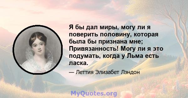 Я бы дал миры, могу ли я поверить половину, которая была бы признана мне; Привязанность! Могу ли я это подумать, когда у Льма есть ласка.