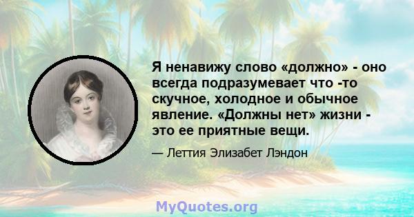 Я ненавижу слово «должно» - оно всегда подразумевает что -то скучное, холодное и обычное явление. «Должны нет» жизни - это ее приятные вещи.