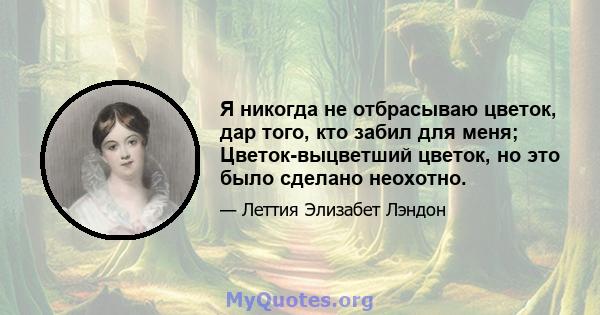 Я никогда не отбрасываю цветок, дар того, кто забил для меня; Цветок-выцветший цветок, но это было сделано неохотно.