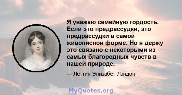 Я уважаю семейную гордость. Если это предрассудки, это предрассудки в самой живописной форме. Но я держу это связано с некоторыми из самых благородных чувств в нашей природе.