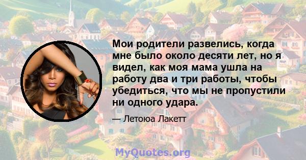 Мои родители развелись, когда мне было около десяти лет, но я видел, как моя мама ушла на работу два и три работы, чтобы убедиться, что мы не пропустили ни одного удара.