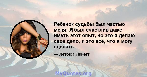 Ребенок судьбы был частью меня; Я был счастлив даже иметь этот опыт, но это я делаю свое дело, и это все, что я могу сделать.