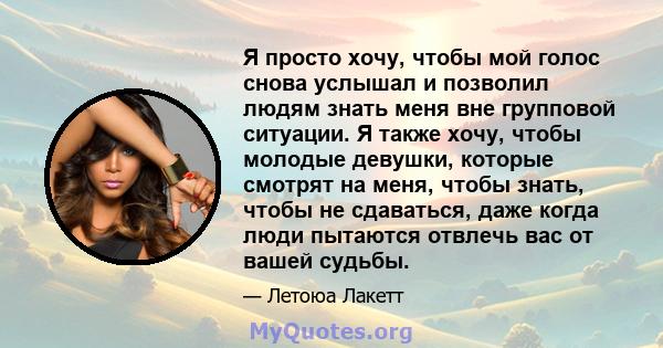 Я просто хочу, чтобы мой голос снова услышал и позволил людям знать меня вне групповой ситуации. Я также хочу, чтобы молодые девушки, которые смотрят на меня, чтобы знать, чтобы не сдаваться, даже когда люди пытаются