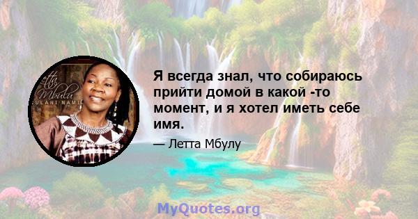 Я всегда знал, что собираюсь прийти домой в какой -то момент, и я хотел иметь себе имя.