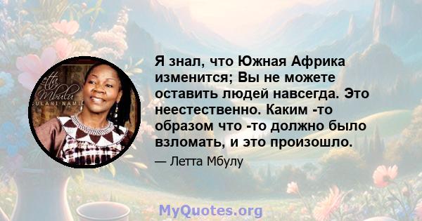 Я знал, что Южная Африка изменится; Вы не можете оставить людей навсегда. Это неестественно. Каким -то образом что -то должно было взломать, и это произошло.