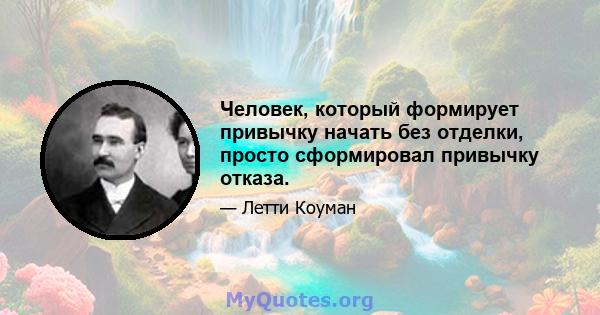 Человек, который формирует привычку начать без отделки, просто сформировал привычку отказа.