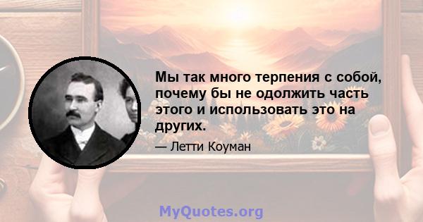 Мы так много терпения с собой, почему бы не одолжить часть этого и использовать это на других.