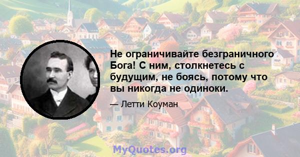 Не ограничивайте безграничного Бога! С ним, столкнетесь с будущим, не боясь, потому что вы никогда не одиноки.