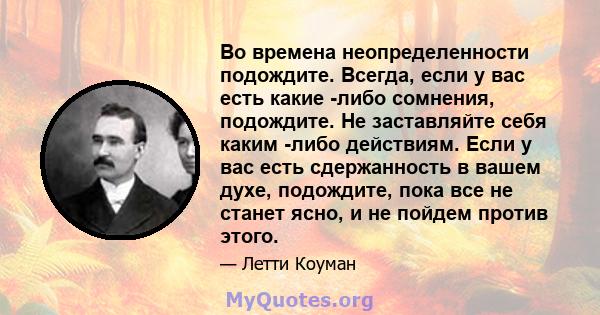 Во времена неопределенности подождите. Всегда, если у вас есть какие -либо сомнения, подождите. Не заставляйте себя каким -либо действиям. Если у вас есть сдержанность в вашем духе, подождите, пока все не станет ясно, и 