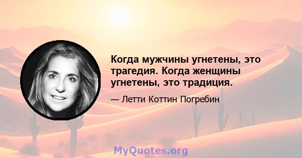 Когда мужчины угнетены, это трагедия. Когда женщины угнетены, это традиция.