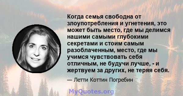 Когда семья свободна от злоупотребления и угнетения, это может быть место, где мы делимся нашими самыми глубокими секретами и стоим самым разоблаченным, место, где мы учимся чувствовать себя отличным, не будучи лучше, - 