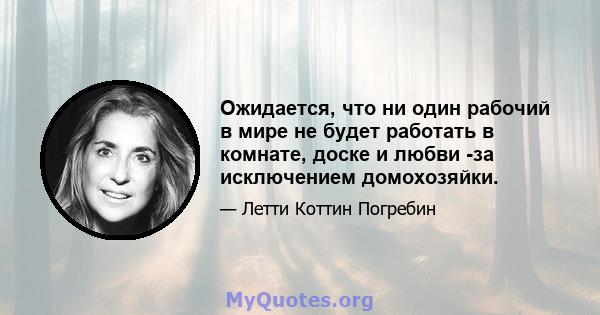 Ожидается, что ни один рабочий в мире не будет работать в комнате, доске и любви -за исключением домохозяйки.