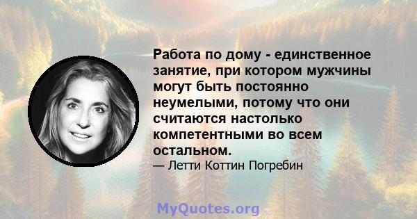 Работа по дому - единственное занятие, при котором мужчины могут быть постоянно неумелыми, потому что они считаются настолько компетентными во всем остальном.