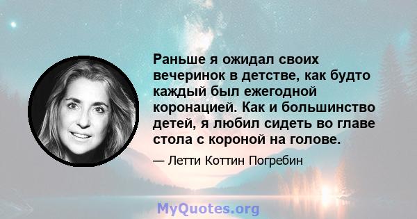 Раньше я ожидал своих вечеринок в детстве, как будто каждый был ежегодной коронацией. Как и большинство детей, я любил сидеть во главе стола с короной на голове.