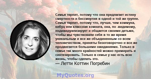 Семья терпит, потому что она предлагает истину смертности и бессмертия в одной и той же группе. Семья терпит, потому что, лучше, чем коммуна, кибуц или классная комната, она, по -видимому, индивидуализирует и общается