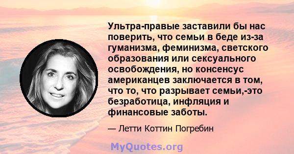 Ультра-правые заставили бы нас поверить, что семьи в беде из-за гуманизма, феминизма, светского образования или сексуального освобождения, но консенсус американцев заключается в том, что то, что разрывает семьи,-это