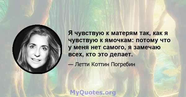 Я чувствую к матерям так, как я чувствую к ямочкам: потому что у меня нет самого, я замечаю всех, кто это делает.