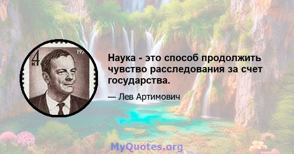 Наука - это способ продолжить чувство расследования за счет государства.