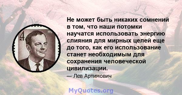 Не может быть никаких сомнений в том, что наши потомки научатся использовать энергию слияния для мирных целей еще до того, как его использование станет необходимым для сохранения человеческой цивилизации.