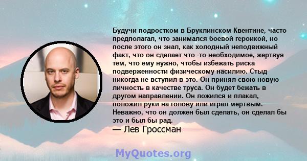 Будучи подростком в Бруклинском Квентине, часто предполагал, что занимался боевой героикой, но после этого он знал, как холодный неподвижный факт, что он сделает что -то необходимое, жертвуя тем, что ему нужно, чтобы