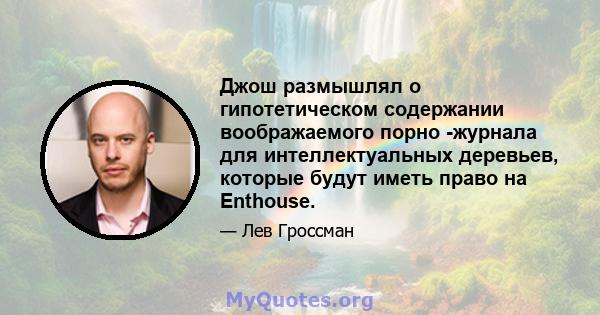 Джош размышлял о гипотетическом содержании воображаемого порно -журнала для интеллектуальных деревьев, которые будут иметь право на Enthouse.