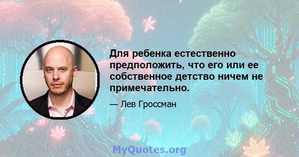 Для ребенка естественно предположить, что его или ее собственное детство ничем не примечательно.