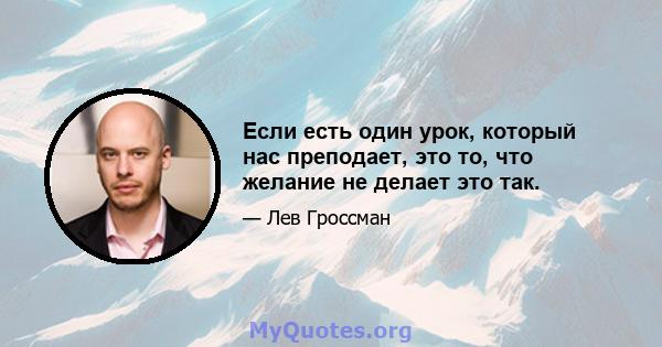 Если есть один урок, который нас преподает, это то, что желание не делает это так.