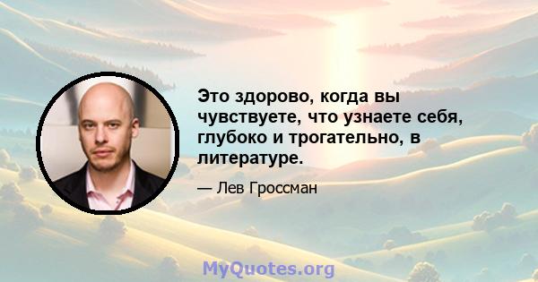 Это здорово, когда вы чувствуете, что узнаете себя, глубоко и трогательно, в литературе.