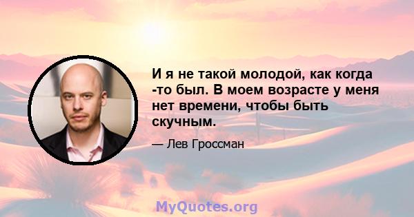 И я не такой молодой, как когда -то был. В моем возрасте у меня нет времени, чтобы быть скучным.