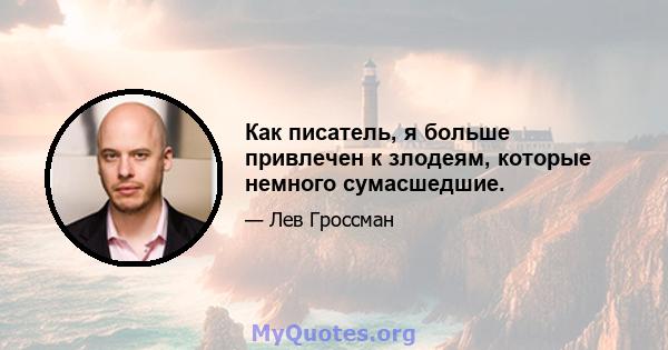 Как писатель, я больше привлечен к злодеям, которые немного сумасшедшие.