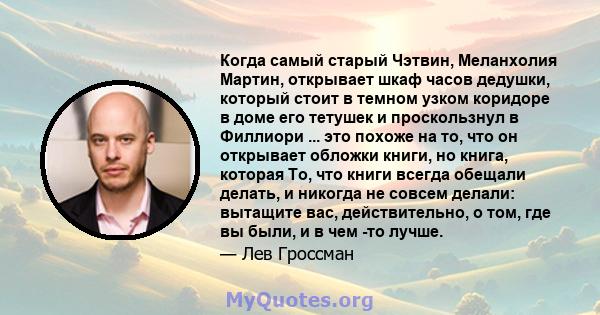 Когда самый старый Чэтвин, Меланхолия Мартин, открывает шкаф часов дедушки, который стоит в темном узком коридоре в доме его тетушек и проскользнул в Филлиори ... это похоже на то, что он открывает обложки книги, но