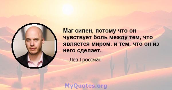 Маг силен, потому что он чувствует боль между тем, что является миром, и тем, что он из него сделает.