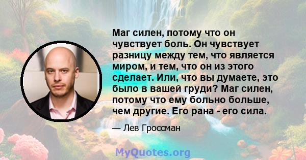 Маг силен, потому что он чувствует боль. Он чувствует разницу между тем, что является миром, и тем, что он из этого сделает. Или, что вы думаете, это было в вашей груди? Маг силен, потому что ему больно больше, чем