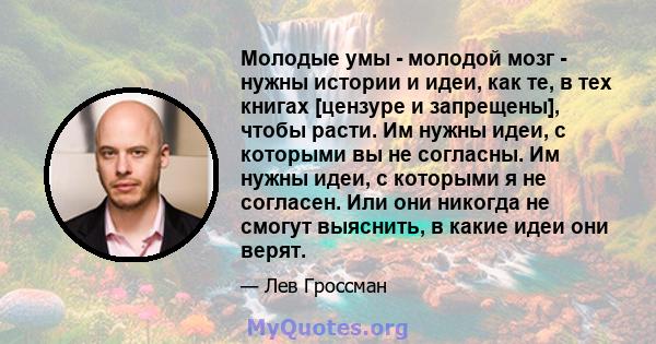 Молодые умы - молодой мозг - нужны истории и идеи, как те, в тех книгах [цензуре и запрещены], чтобы расти. Им нужны идеи, с которыми вы не согласны. Им нужны идеи, с которыми я не согласен. Или они никогда не смогут